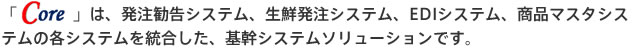 は、発注勧告システム、生鮮発注システム、EDIシステム、商品マスタシステムの各システムを統合した、基幹システムソリューションです。